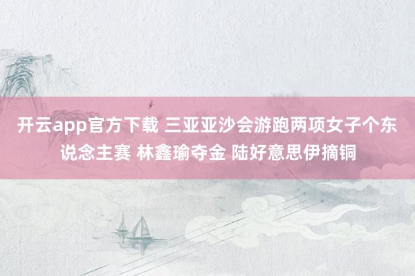 开云app官方下载 三亚亚沙会游跑两项女子个东说念主赛 林鑫瑜夺金 陆好意思伊摘铜