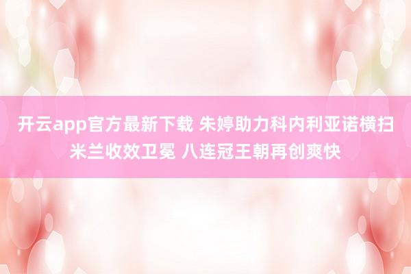 开云app官方最新下载 朱婷助力科内利亚诺横扫米兰收效卫冕 八连冠王朝再创爽快