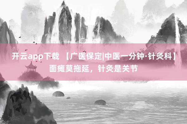 开云app下载 【广医保定|中医一分钟·针灸科】面瘫莫拖延，针灸是关节