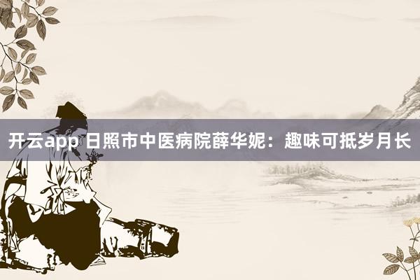 开云app 日照市中医病院薛华妮：趣味可抵岁月长