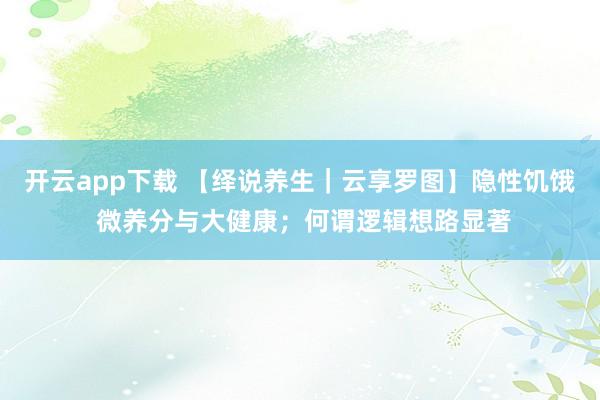 开云app下载 【绎说养生｜云享罗图】隐性饥饿 微养分与大健康；何谓逻辑想路显著