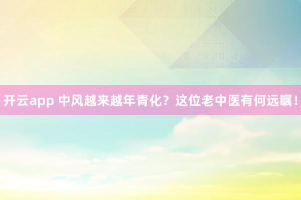 开云app 中风越来越年青化？这位老中医有何远瞩！