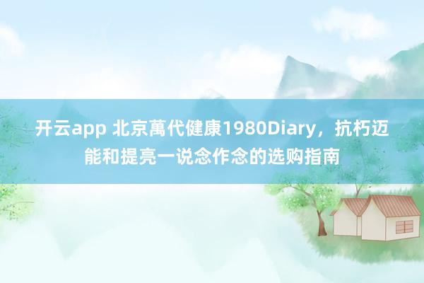 开云app 北京萬代健康1980Diary，抗朽迈能和提亮一说念作念的选购指南