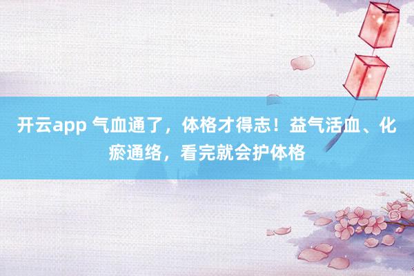 开云app 气血通了，体格才得志！益气活血、化瘀通络，看完就会护体格