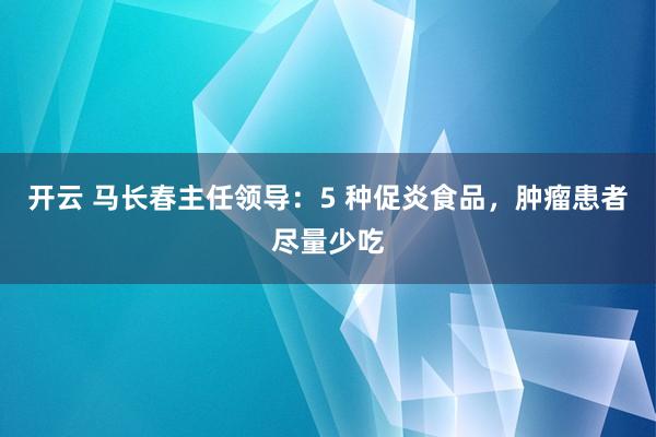 开云 马长春主任领导：5 种促炎食品，肿瘤患者尽量少吃