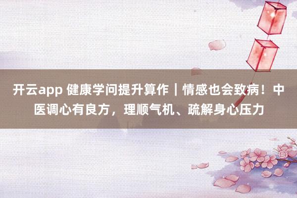 开云app 健康学问提升算作｜情感也会致病！中医调心有良方，理顺气机、疏解身心压力