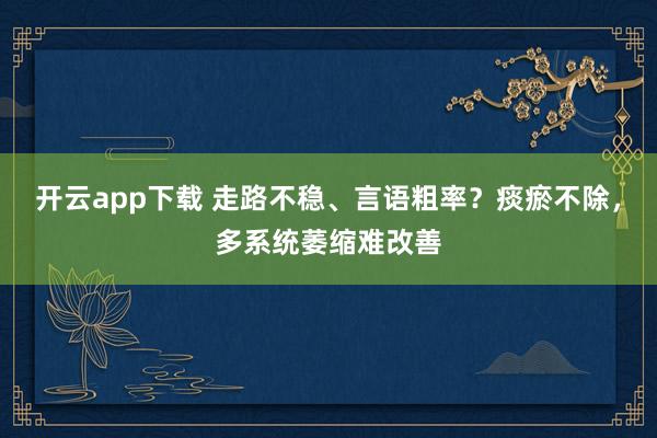 开云app下载 走路不稳、言语粗率？痰瘀不除，多系统萎缩难改善