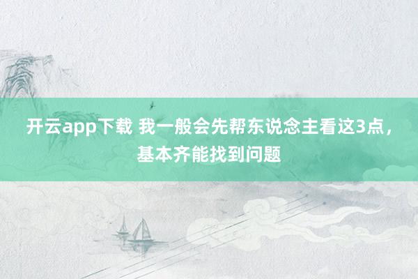 开云app下载 我一般会先帮东说念主看这3点，基本齐能找到问题