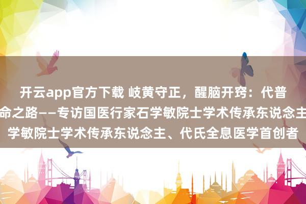 开云app官方下载 岐黄守正，醒脑开窍：代普云医生的中医传承与革命之路——专访国医行家石学敏院士学术传承东说念主、代氏全息医学首创者