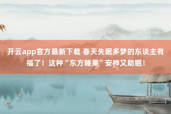 开云app官方最新下载 春天失眠多梦的东谈主有福了！这种“东方睡果”安神又助眠！