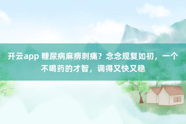 开云app 糖尿病麻痹刺痛？念念规复如初，一个不喝药的才智，调得又快又稳