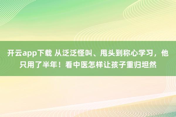 开云app下载 从泛泛怪叫、甩头到称心学习，他只用了半年！看中医怎样让孩子重归坦然