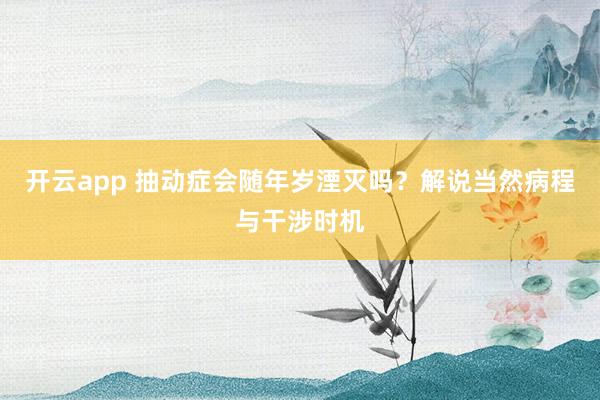 开云app 抽动症会随年岁湮灭吗？解说当然病程与干涉时机