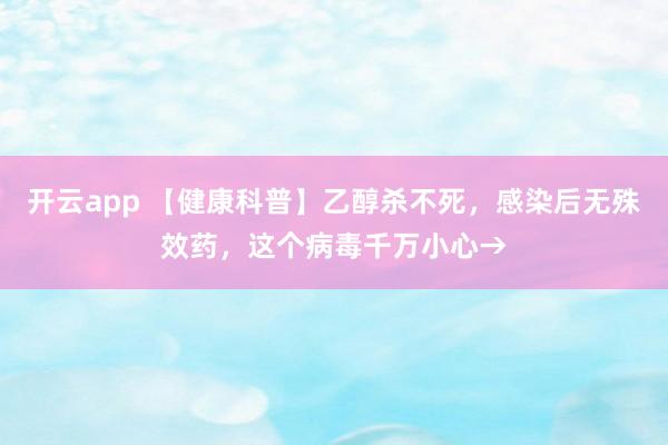 开云app 【健康科普】乙醇杀不死，感染后无殊效药，这个病毒千万小心→