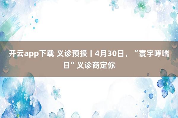 开云app下载 义诊预报丨4月30日，“寰宇哮喘日”义诊商定你