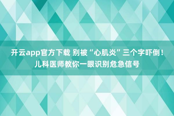 开云app官方下载 别被“心肌炎”三个字吓倒！儿科医师教你一眼识别危急信号