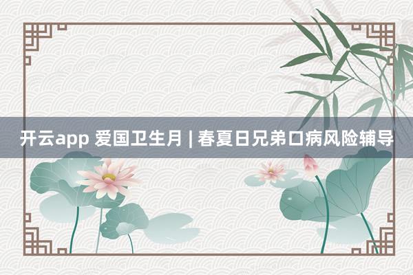 开云app 爱国卫生月 | 春夏日兄弟口病风险辅导