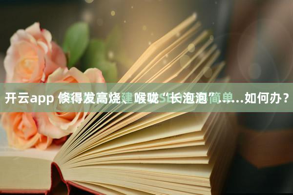 开云app 倏得发高烧、喉咙“长泡泡”......如何办？