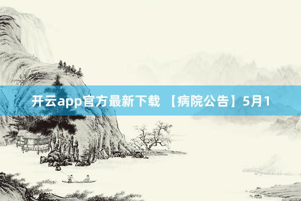 开云app官方最新下载 【病院公告】5月1
