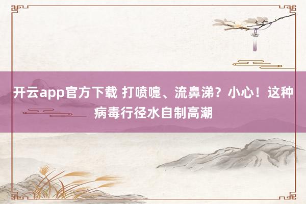 开云app官方下载 打喷嚏、流鼻涕？小心！这种病毒行径水自制高潮