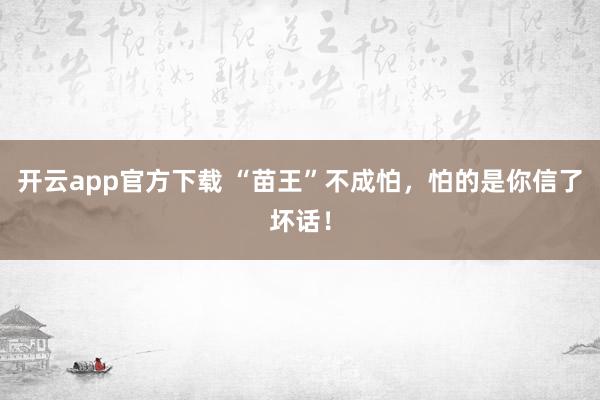 开云app官方下载 “苗王”不成怕，怕的是你信了坏话！