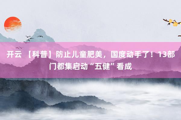 开云 【科普】防止儿童肥美，国度动手了！13部门都集启动“五健”看成