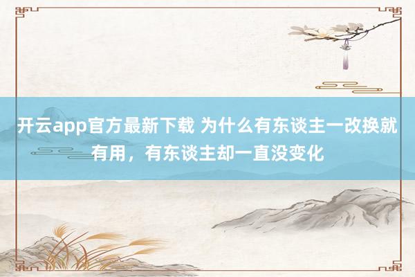 开云app官方最新下载 为什么有东谈主一改换就有用，有东谈主却一直没变化