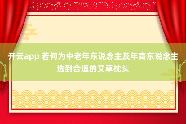 开云app 若何为中老年东说念主及年青东说念主选到合适的艾草枕头