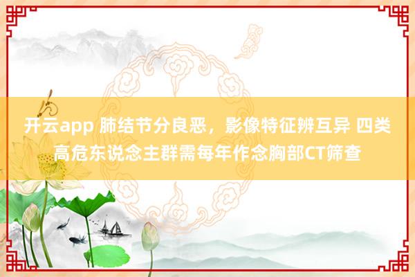 开云app 肺结节分良恶，影像特征辨互异 四类高危东说念主群需每年作念胸部CT筛查
