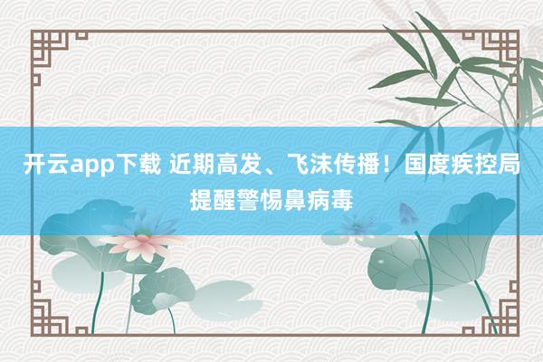 开云app下载 近期高发、飞沫传播！国度疾控局提醒警惕鼻病毒