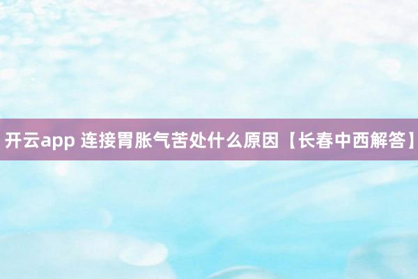 开云app 连接胃胀气苦处什么原因【长春中西解答】