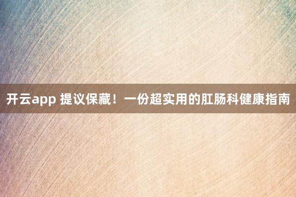 开云app 提议保藏！一份超实用的肛肠科健康指南
