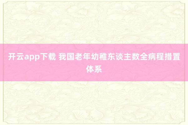 开云app下载 我国老年幼稚东谈主数全病程措置体系