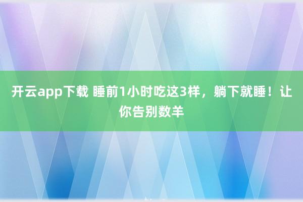 开云app下载 睡前1小时吃这3样，躺下就睡！让你告别数羊