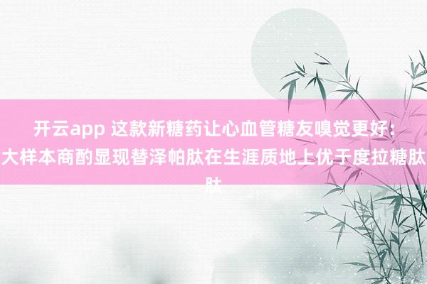 开云app 这款新糖药让心血管糖友嗅觉更好：大样本商酌显现替泽帕肽在生涯质地上优于度拉糖肽