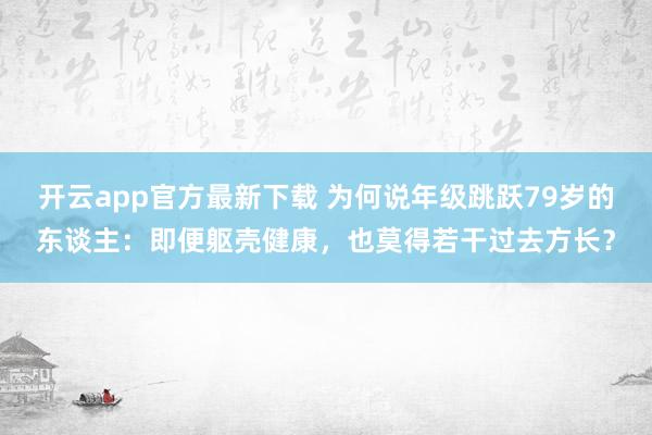 开云app官方最新下载 为何说年级跳跃79岁的东谈主：即便躯壳健康，也莫得若干过去方长？