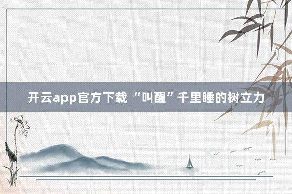 开云app官方下载 “叫醒”千里睡的树立力