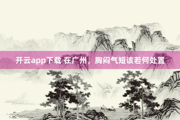 开云app下载 在广州，胸闷气短该若何处置