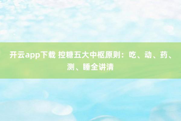 开云app下载 控糖五大中枢原则：吃、动、药、测、睡全讲清