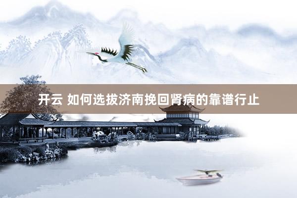 开云 如何选拔济南挽回肾病的靠谱行止