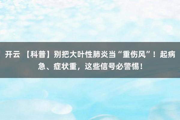 开云 【科普】别把大叶性肺炎当“重伤风”！起病急、症状重，这些信号必警惕！