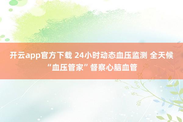 开云app官方下载 24小时动态血压监测 全天候“血压管家”督察心脑血管