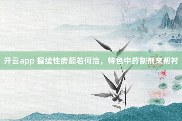 开云app 握续性房颤若何治，特色中药制剂来帮衬