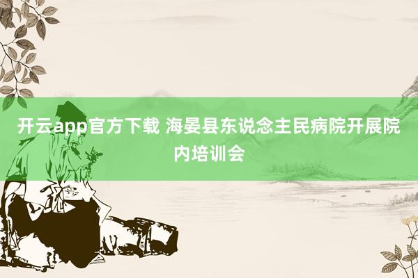 开云app官方下载 海晏县东说念主民病院开展院内培训会