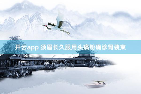 开云app 须眉长久服用头痛粉确诊肾装束