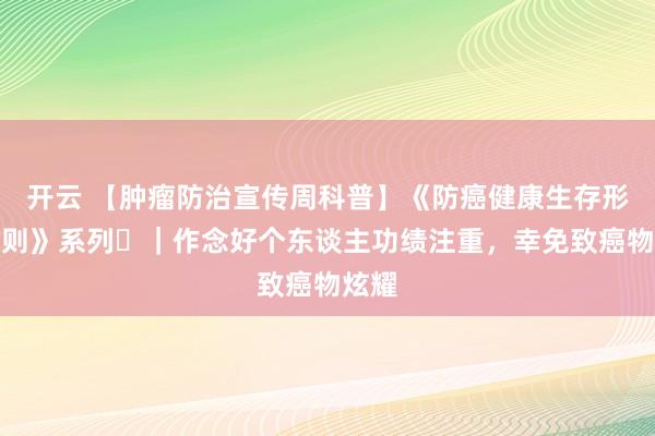 开云 【肿瘤防治宣传周科普】《防癌健康生存形势守则》系列⑪｜作念好个东谈主功绩注重，幸免致癌物炫耀