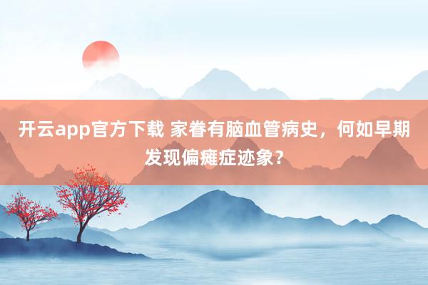 开云app官方下载 家眷有脑血管病史，何如早期发现偏瘫症迹象？