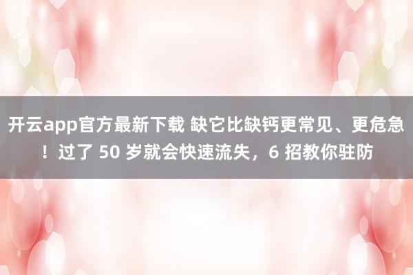 开云app官方最新下载 缺它比缺钙更常见、更危急！过了 50 岁就会快速流失，6 招教你驻防