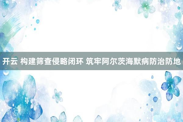 开云 构建筛查侵略闭环 筑牢阿尔茨海默病防治防地