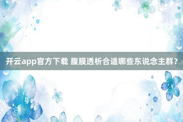 开云app官方下载 腹膜透析合适哪些东说念主群？